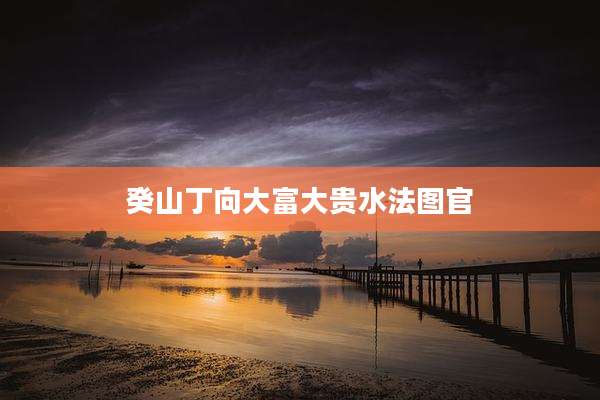 癸山丁向大富大贵水法图官