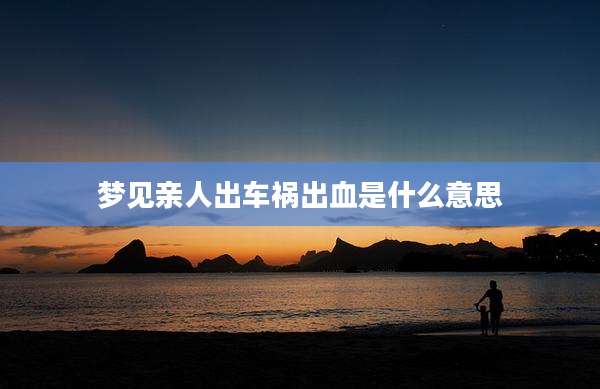 梦见亲人出车祸出血是什么意思