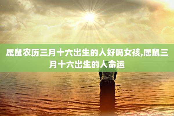属鼠农历三月十六出生的人好吗女孩,属鼠三月十六出生的人命运