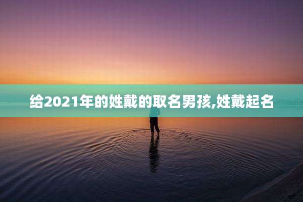 给2021年的姓戴的取名男孩,姓戴起名