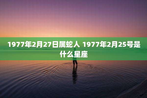 1977年2月27日属蛇人 1977年2月25号是什么星座