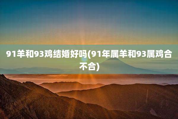91羊和93鸡结婚好吗(91年属羊和93属鸡合不合)