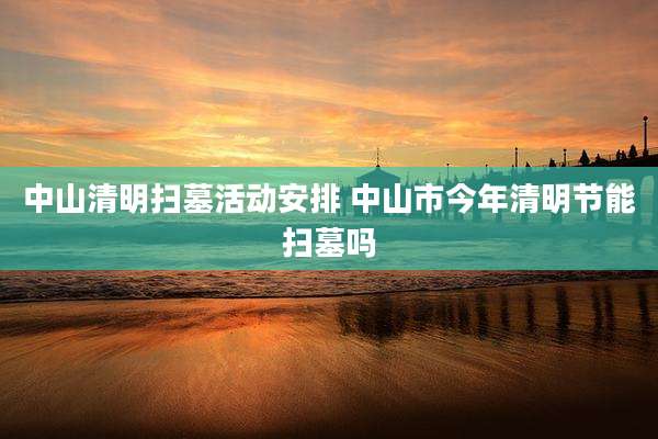 中山清明扫墓活动安排 中山市今年清明节能扫墓吗