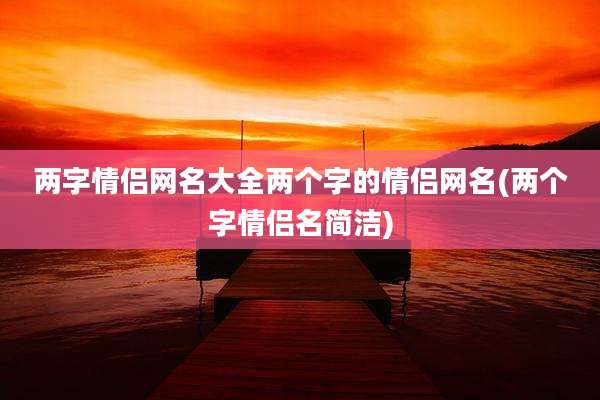 两字情侣网名大全两个字的情侣网名(两个字情侣名简洁)