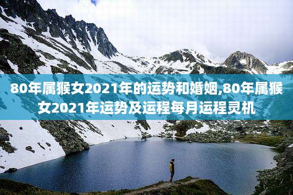 80年属猴女2021年的运势和婚姻,80年属猴女2021年运势及运程每月运程灵机