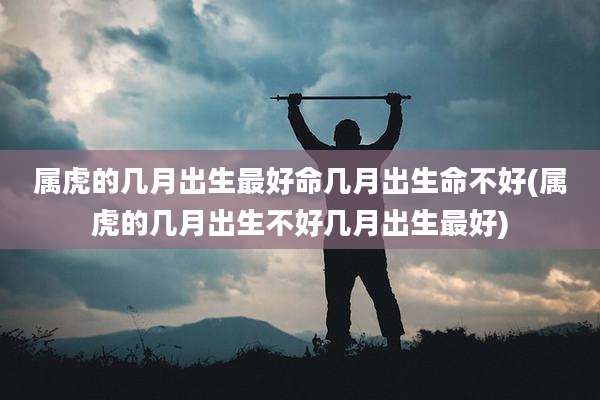 属虎的几月出生最好命几月出生命不好(属虎的几月出生不好几月出生最好)