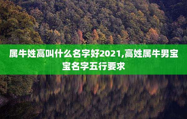 属牛姓高叫什么名字好2021,高姓属牛男宝宝名字五行要求