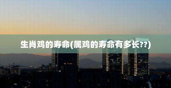 生肖鸡的寿命(属鸡的寿命有多长??)