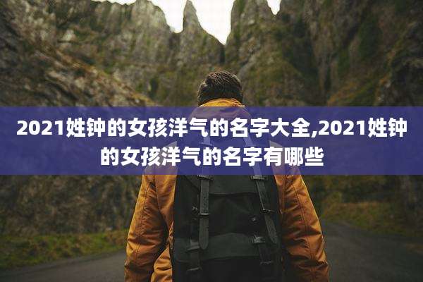 2021姓钟的女孩洋气的名字大全,2021姓钟的女孩洋气的名字有哪些