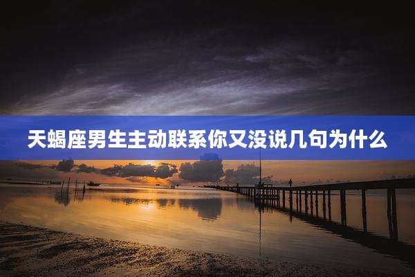 天蝎座男生主动联系你又没说几句为什么