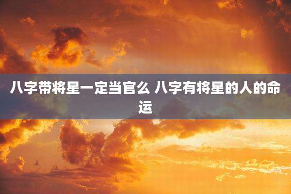 八字带将星一定当官么 八字有将星的人的命运