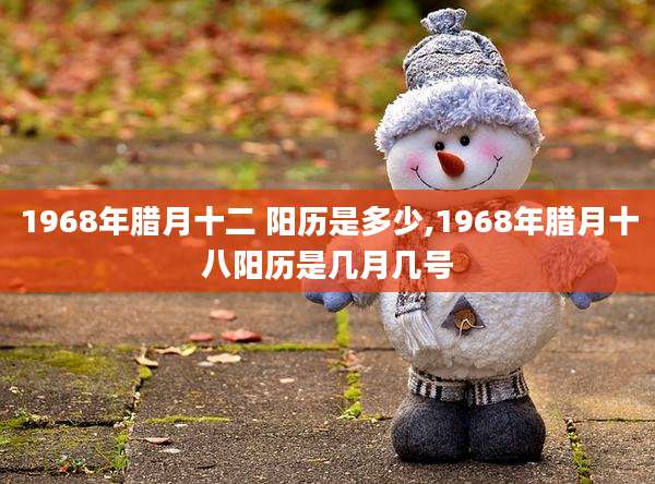 1968年腊月十二 阳历是多少,1968年腊月十八阳历是几月几号