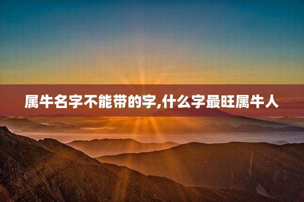 属牛名字不能带的字,什么字最旺属牛人