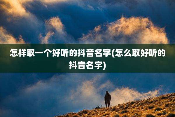 怎样取一个好听的抖音名字(怎么取好听的抖音名字)