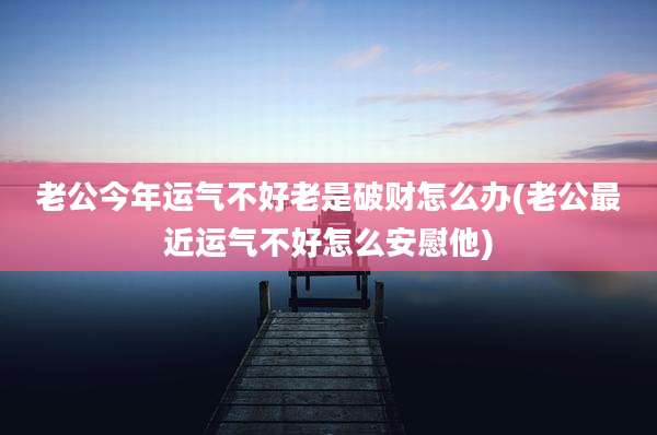 老公今年运气不好老是破财怎么办(老公最近运气不好怎么安慰他)