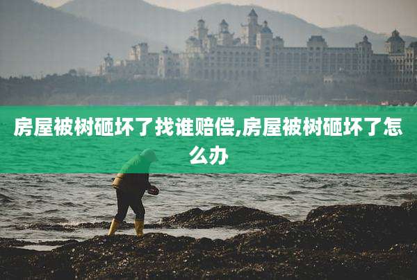 房屋被树砸坏了找谁赔偿,房屋被树砸坏了怎么办