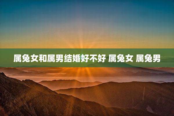 属兔女和属男结婚好不好 属兔女 属兔男