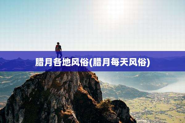 腊月各地风俗(腊月每天风俗)