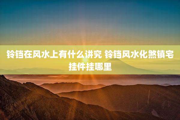 铃铛在风水上有什么讲究 铃铛风水化煞镇宅挂件挂哪里