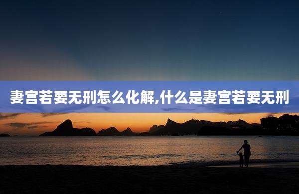妻宫若要无刑怎么化解,什么是妻宫若要无刑