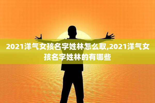 2021洋气女孩名字姓林怎么取,2021洋气女孩名字姓林的有哪些