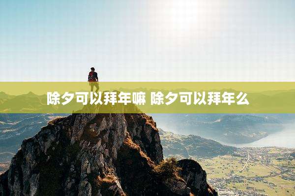 除夕可以拜年嘛 除夕可以拜年么