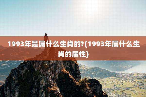 1993年是属什么生肖的?(1993年属什么生肖的属性)