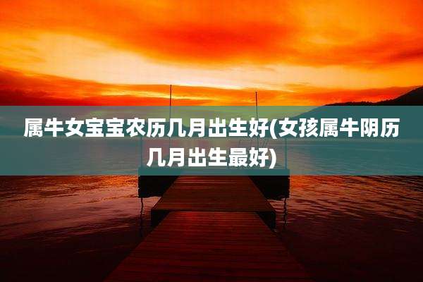 属牛女宝宝农历几月出生好(女孩属牛阴历几月出生最好)