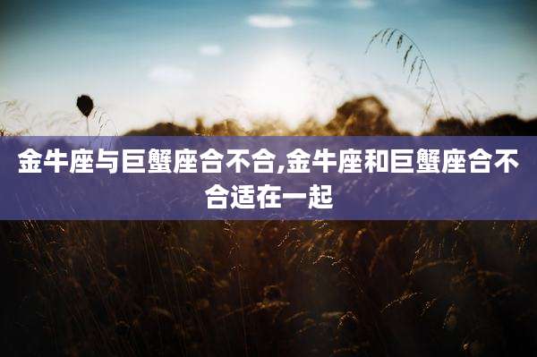 金牛座与巨蟹座合不合,金牛座和巨蟹座合不合适在一起