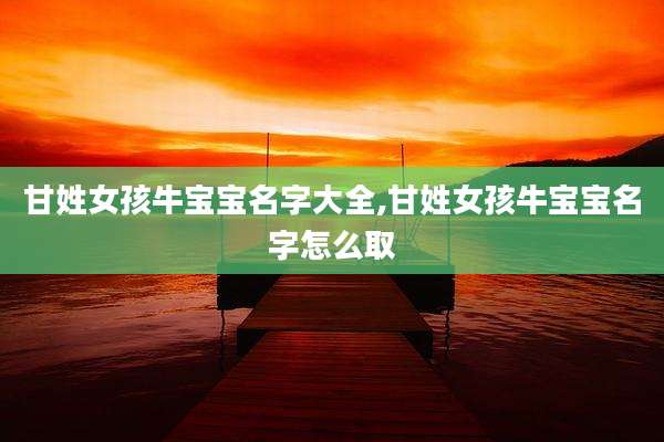 甘姓女孩牛宝宝名字大全,甘姓女孩牛宝宝名字怎么取