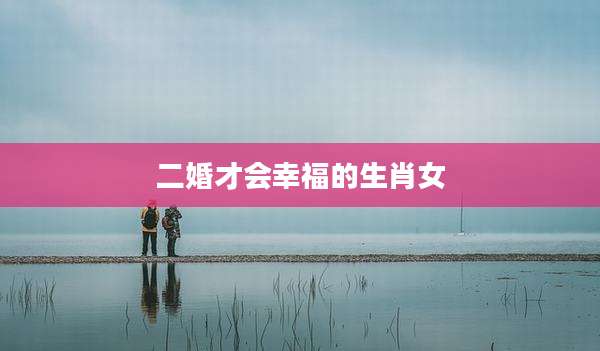 二婚才会幸福的生肖女