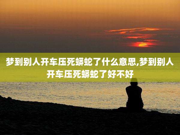 梦到别人开车压死蟒蛇了什么意思,梦到别人开车压死蟒蛇了好不好
