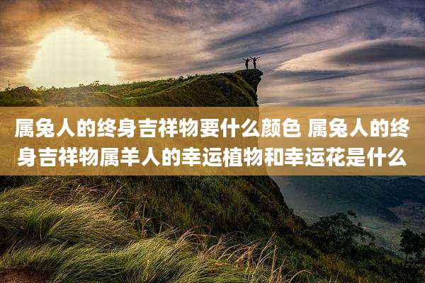 属兔人的终身吉祥物要什么颜色 属兔人的终身吉祥物属羊人的幸运植物和幸运花是什么