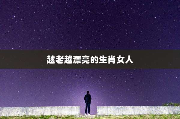 越老越漂亮的生肖女人