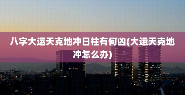 八字大运天克地冲日柱有何凶(大运天克地冲怎么办)