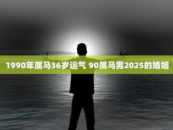 1990年属马36岁运气 90属马男2025的婚姻