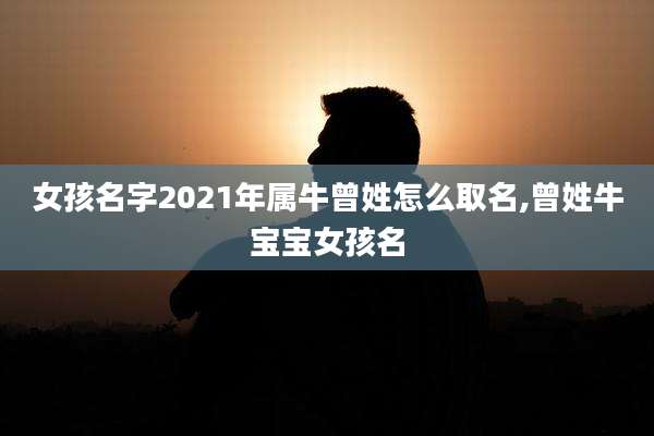 女孩名字2021年属牛曾姓怎么取名,曾姓牛宝宝女孩名