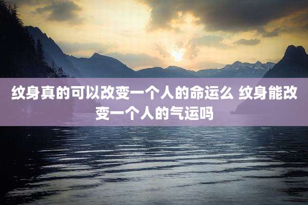 纹身真的可以改变一个人的命运么 纹身能改变一个人的气运吗