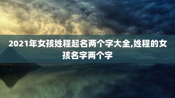 2021年女孩姓程起名两个字大全,姓程的女孩名字两个字