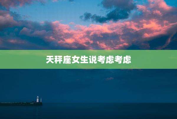 天秤座女生说考虑考虑