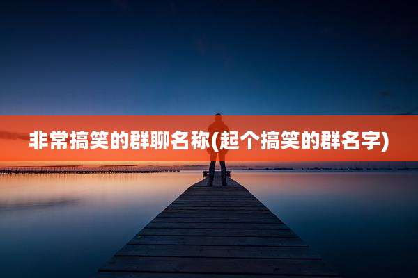 非常搞笑的群聊名称(起个搞笑的群名字)