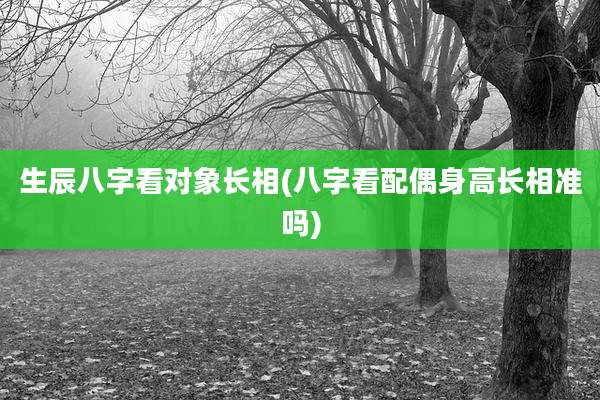 生辰八字看对象长相(八字看配偶身高长相准吗)