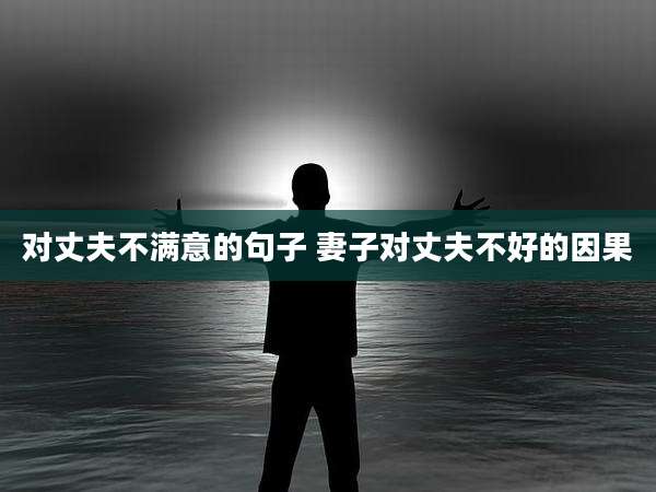 对丈夫不满意的句子 妻子对丈夫不好的因果