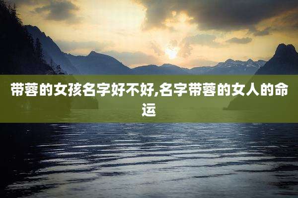带蓉的女孩名字好不好,名字带蓉的女人的命运