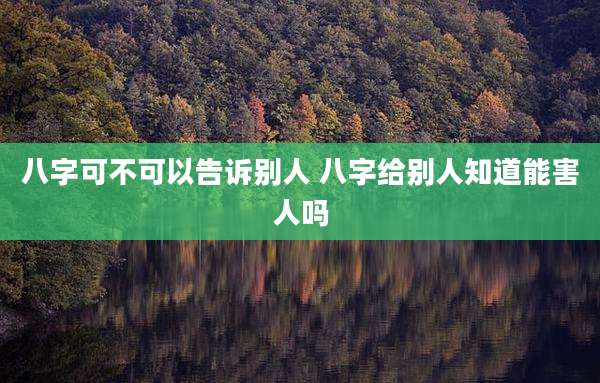 八字可不可以告诉别人 八字给别人知道能害人吗