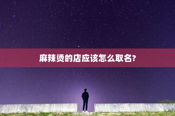 麻辣烫的店应该怎么取名?