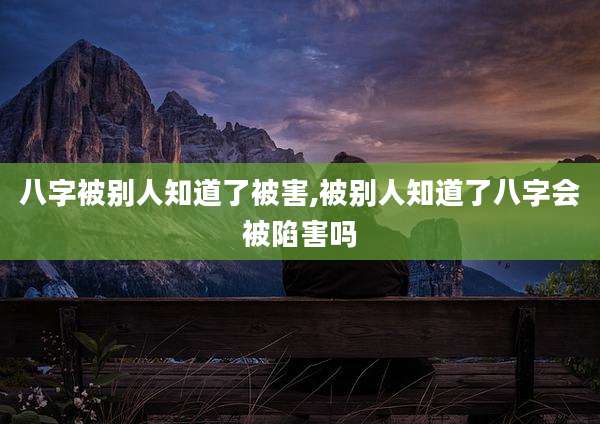 八字被别人知道了被害,被别人知道了八字会被陷害吗