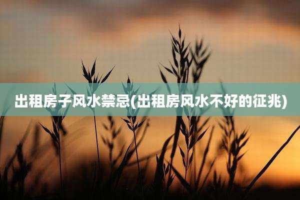 出租房子风水禁忌(出租房风水不好的征兆)