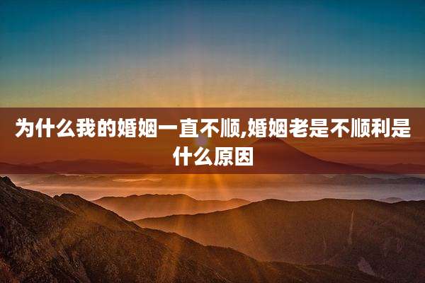 为什么我的婚姻一直不顺,婚姻老是不顺利是什么原因