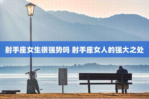 射手座女生很强势吗 射手座女人的强大之处